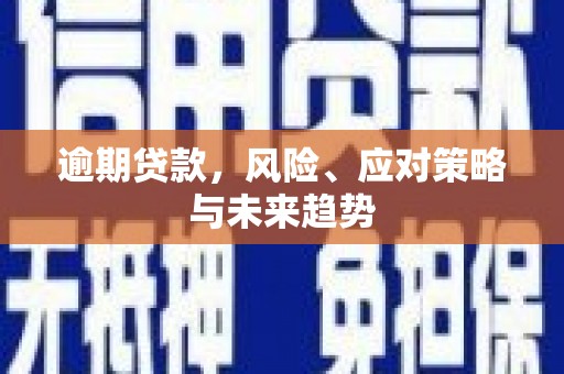青河逾期贷款，风险、应对策略与未来趋势