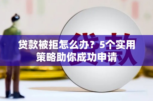 青河贷款被拒怎么办？5个实用策略助你成功申请
