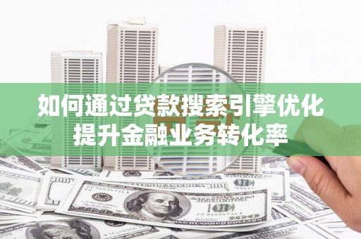 青河如何通过贷款搜索引擎优化提升金融业务转化率