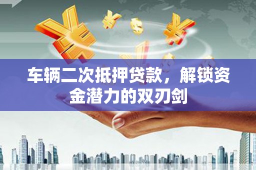 青河车辆二次抵押贷款，解锁资金潜力的双刃剑