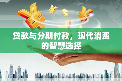 青河贷款与分期付款，现代消费的智慧选择