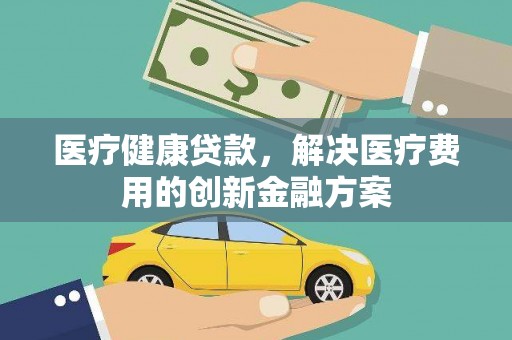 青河医疗健康贷款，解决医疗费用的创新金融方案