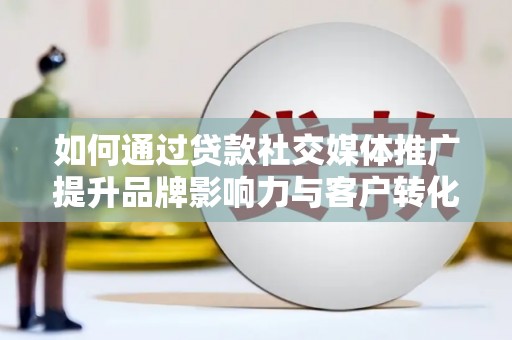 青河如何通过贷款社交媒体推广提升品牌影响力与客户转化率