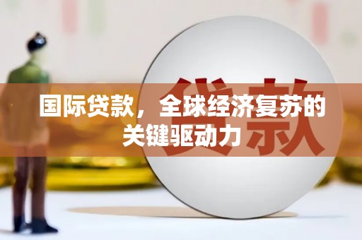 青河国际贷款，全球经济复苏的关键驱动力