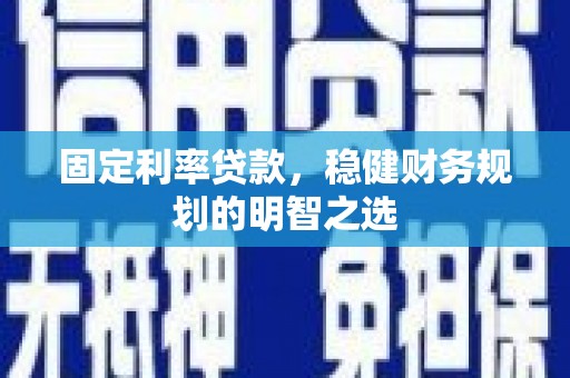 青河固定利率贷款，稳健财务规划的明智之选