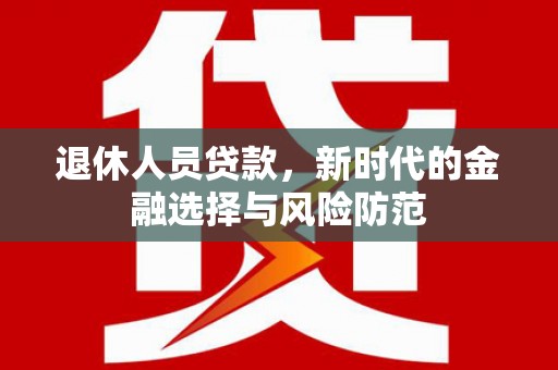 青河退休人员贷款，新时代的金融选择与风险防范