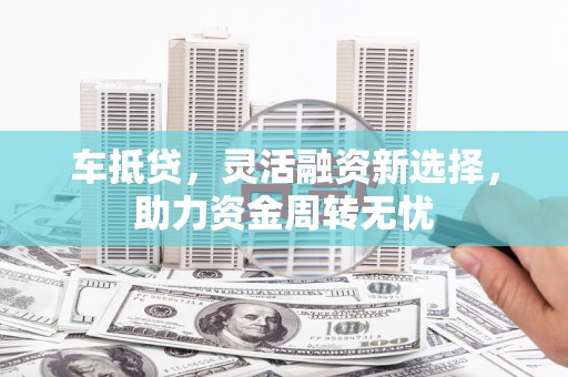 青河车抵贷，灵活融资新选择，助力资金周转无忧