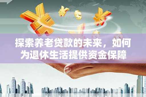青河探索养老贷款的未来，如何为退休生活提供资金保障