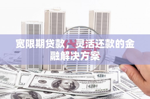 青河宽限期贷款，灵活还款的金融解决方案