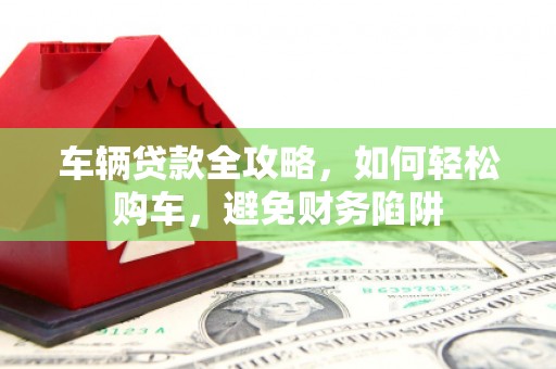 青河车辆贷款全攻略，如何轻松购车，避免财务陷阱
