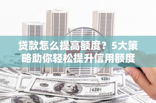 青河贷款怎么提高额度？5大策略助你轻松提升信用额度