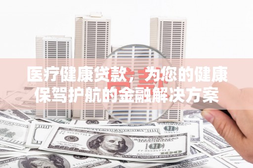 青河医疗健康贷款，为您的健康保驾护航的金融解决方案