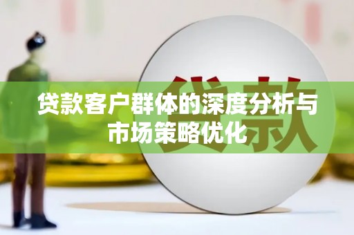 青河贷款客户群体的深度分析与市场策略优化