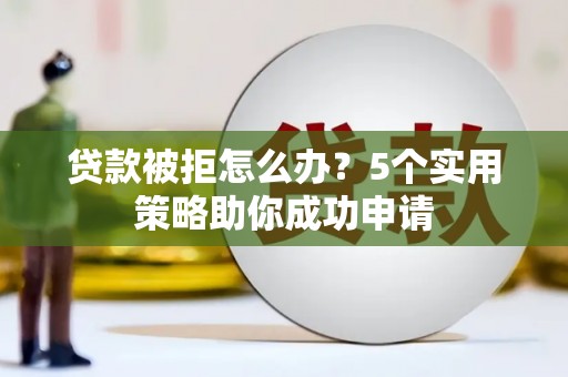 青河贷款被拒怎么办？5个实用策略助你成功申请