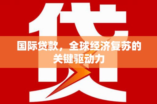 青河国际贷款，全球经济复苏的关键驱动力
