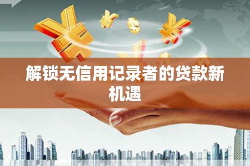 青河解锁无信用记录者的贷款新机遇