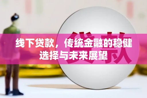 青河线下贷款，传统金融的稳健选择与未来展望