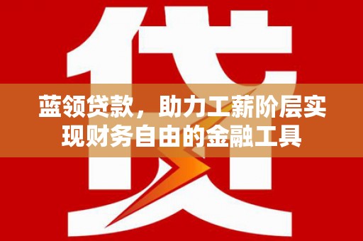 青河蓝领贷款，助力工薪阶层实现财务自由的金融工具