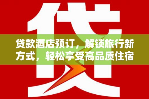 青河贷款酒店预订，解锁旅行新方式，轻松享受高品质住宿