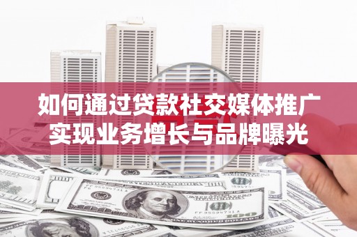 青河如何通过贷款社交媒体推广实现业务增长与品牌曝光