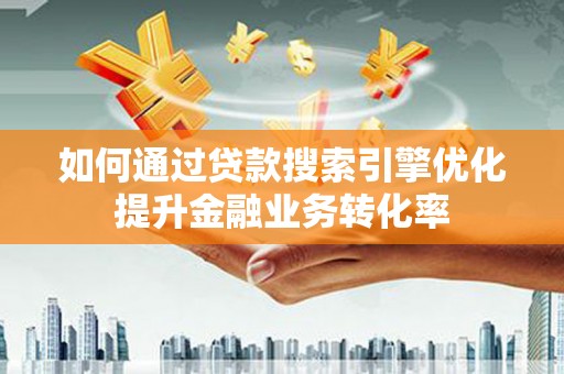 青河如何通过贷款搜索引擎优化提升金融业务转化率