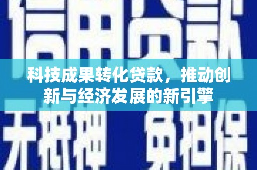 青河科技成果转化贷款，推动创新与经济发展的新引擎