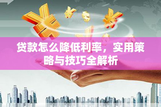 青河贷款怎么降低利率，实用策略与技巧全解析