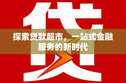 青河探索贷款超市，一站式金融服务的新时代