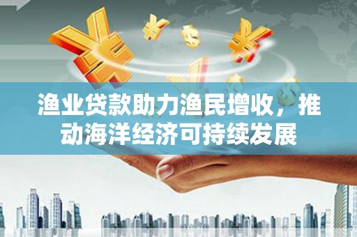 青河渔业贷款助力渔民增收，推动海洋经济可持续发展