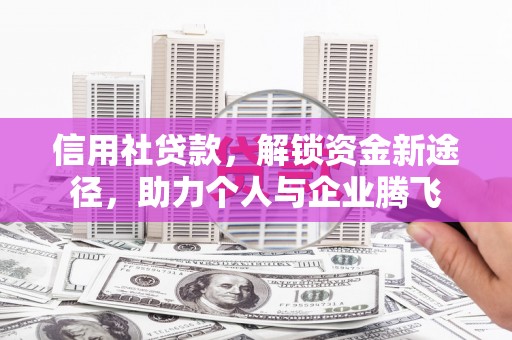 青河信用社贷款，解锁资金新途径，助力个人与企业腾飞