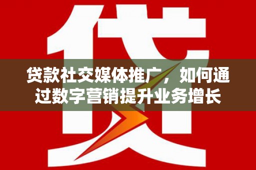青河贷款社交媒体推广，如何通过数字营销提升业务增长