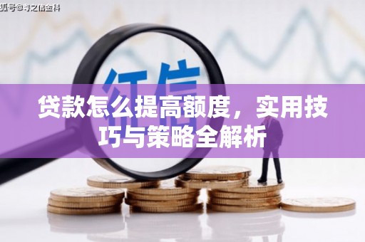 青河贷款怎么提高额度，实用技巧与策略全解析