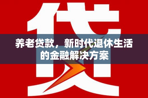 青河养老贷款，新时代退休生活的金融解决方案