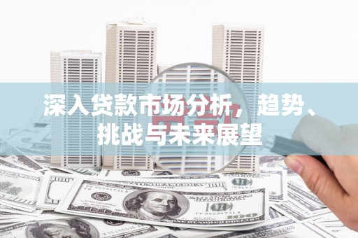 青河深入贷款市场分析，趋势、挑战与未来展望