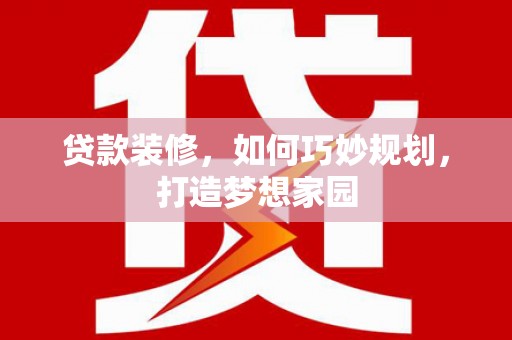 青河贷款装修，如何巧妙规划，打造梦想家园
