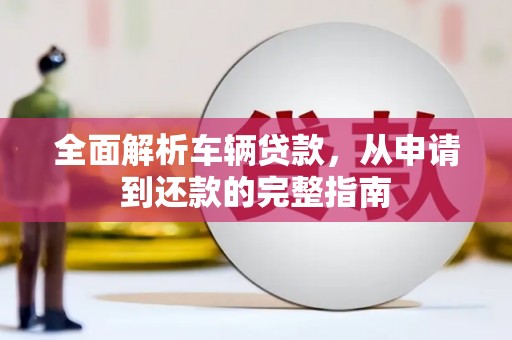 青河全面解析车辆贷款，从申请到还款的完整指南