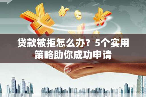 青河贷款被拒怎么办？5个实用策略助你成功申请