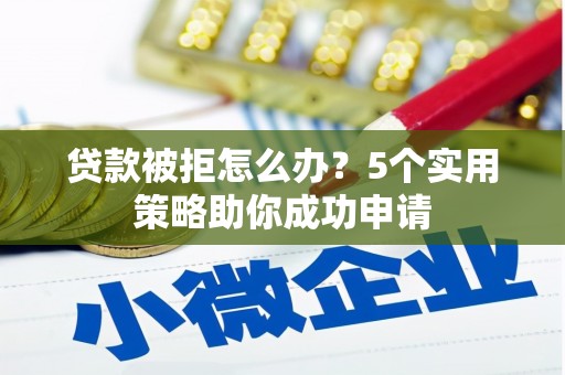 青河贷款被拒怎么办？5个实用策略助你成功申请