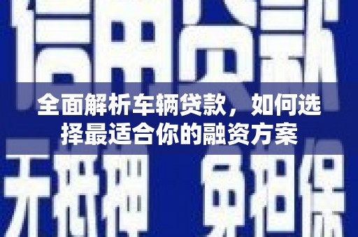 青河全面解析车辆贷款，如何选择最适合你的融资方案