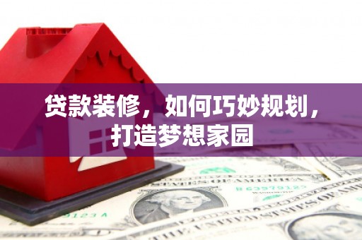 青河贷款装修，如何巧妙规划，打造梦想家园