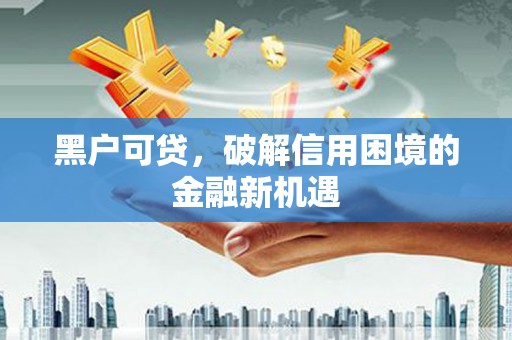 青河黑户可贷，破解信用困境的金融新机遇