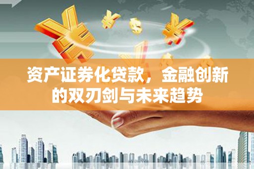 青河资产证券化贷款，金融创新的双刃剑与未来趋势