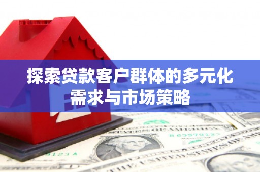 青河探索贷款客户群体的多元化需求与市场策略