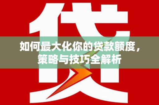 青河如何最大化你的贷款额度，策略与技巧全解析