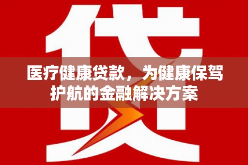 青河医疗健康贷款，为健康保驾护航的金融解决方案