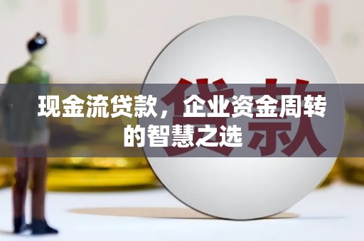 青河现金流贷款，企业资金周转的智慧之选