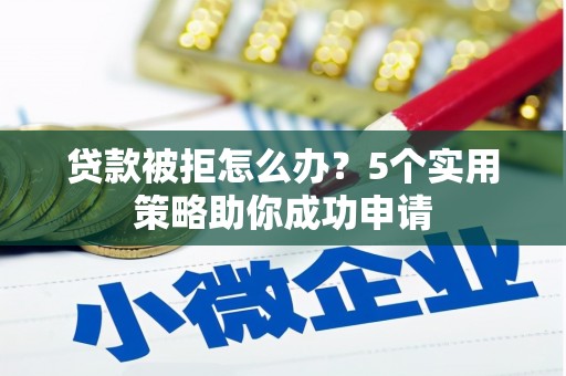 青河贷款被拒怎么办？5个实用策略助你成功申请