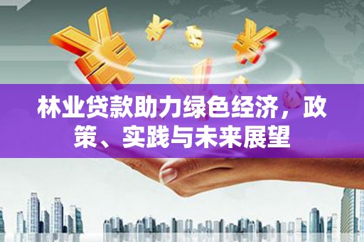 青河林业贷款助力绿色经济，政策、实践与未来展望