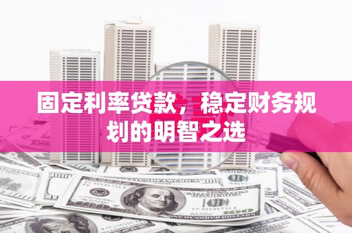 青河固定利率贷款，稳定财务规划的明智之选