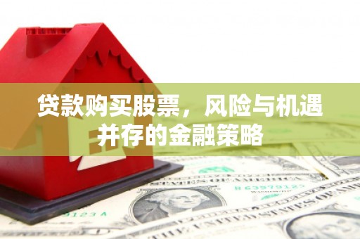 青河贷款购买股票，风险与机遇并存的金融策略